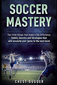 Soccer Mastery: The little things that make a big difference: Habits, Secrets and Strategies that will escalate your game to the next level (Soccer Skills Mastery, Band 1)