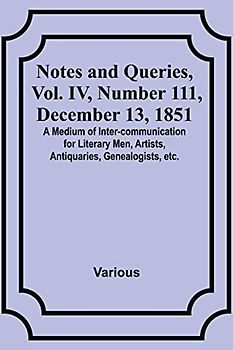 Notes and Queries, Vol. IV, Number 111, December 13, 1851 ; A Medium of Inter-communication for Literary Men, Artists, Antiquaries, Genealogists, etc.