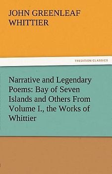 Narrative and Legendary Poems: Bay of Seven Islands and Others From Volume I., the Works of Whittier