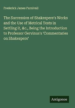 The Succession of Shakespere's Works and the Use of Metrical Tests in Settling it, &c., Being the Introduction to Professor Gervinus's 'Commentaries on Shakespere'