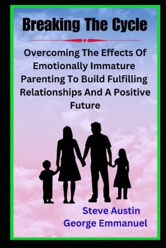 Breaking The Cycle: Overcoming The Effects Of Emotionally Immature Parenting To Build Fulfilling Relationships And A Positive Future -Healing The Adult Children Of Emotionally Immature Parents