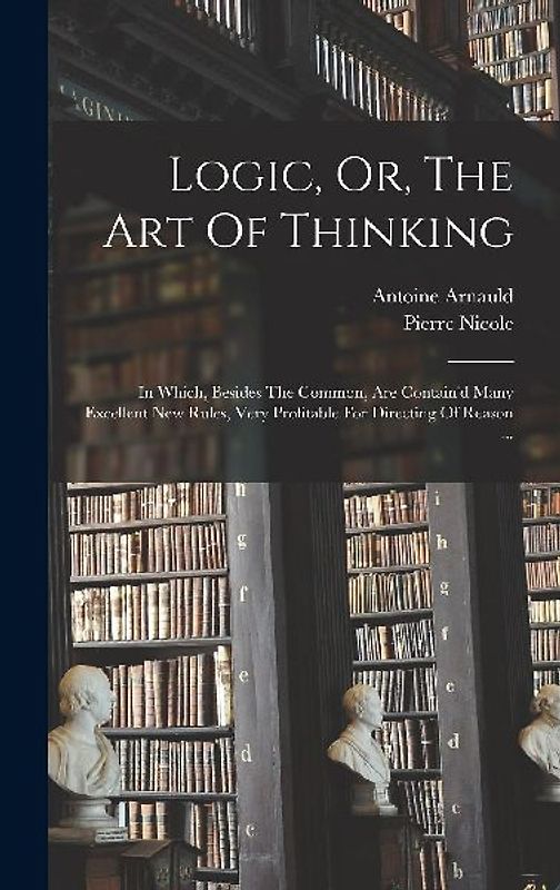 Logic, Or, The Art Of Thinking