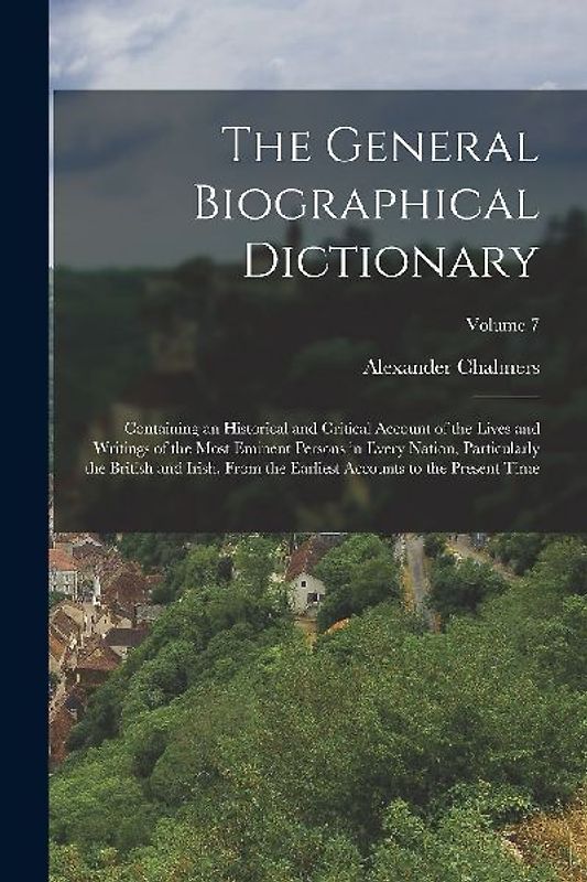 The General Biographical Dictionary: Containing an Historical and Critical Account of the Lives and Writings of the Most Eminent Persons in Every Nati
