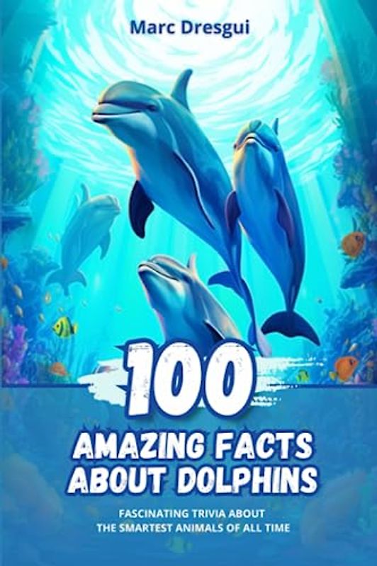 100 Amazing Facts about Dolphins: Fascinating Trivia about the Smartest Animals of All Time