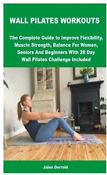 WALL PILATES WORKOUTS: The Complete Guide to Improve Flexibility, Muscle Strength, Balance For Women, Seniors And Beginners With 28 Day Wall Pilates Challenge Included