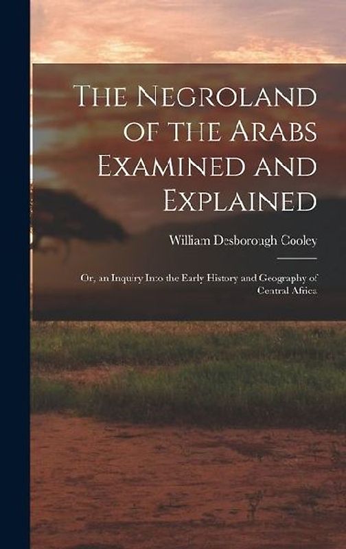 The Negroland of the Arabs Examined and Explained; Or, an Inquiry Into the Early History and Geography of Central Africa