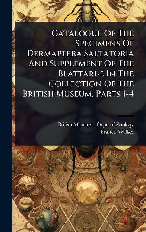 Catalogue Of The Specimens Of Dermaptera Saltatoria And Supplement Of The BlattariÃ] In The Collection Of The British Museum, Parts 1-4