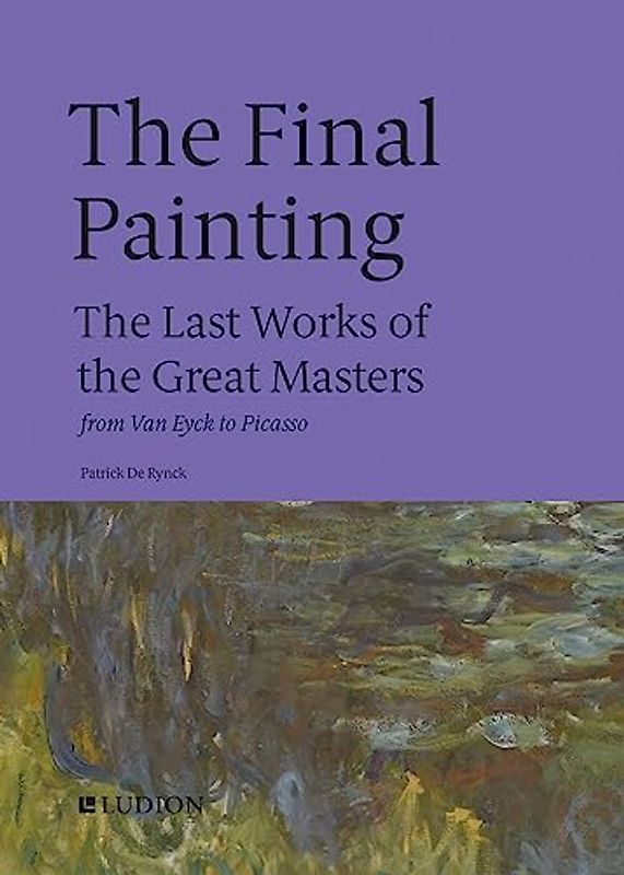 The Final Painting: The Last Works of the Great Masters, from Van Eyck to Picasso