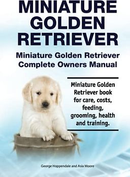 Miniature Golden Retriever. Miniature Golden Retriever Complete Owners Manual. Miniature Golden Retriever book for care, costs, feeding, grooming, health and training.