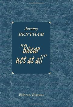 Swear not at all: Containing an Exposure of the Needlessness and Mischievousness, as Well as Antichristianity, of the Ceremony of an Oath: etc., etc
