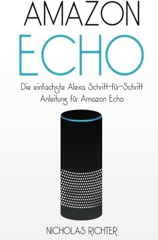 Amazon Echo: Die einfachste Alexa Schritt-für-Schritt Anleitung für Amazon Echo - Nicholas Richter [Taschenbuch]