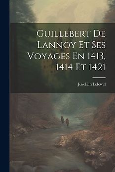 Guillebert De Lannoy Et Ses Voyages En 1413, 1414 Et 1421