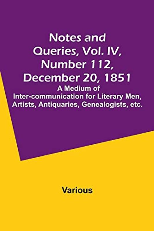 Notes and Queries, Vol. IV, Number 112, December 20, 1851 ; A Medium of Inter-communication for Literary Men, Artists, Antiquaries, Genealogists, etc.