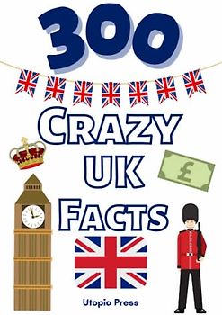 300 Crazy UK Facts: UK Facts Book You Had No Idea About Including Culture, Food, Historic Figures, Famous Landmarks, The Monarchy & Much More!