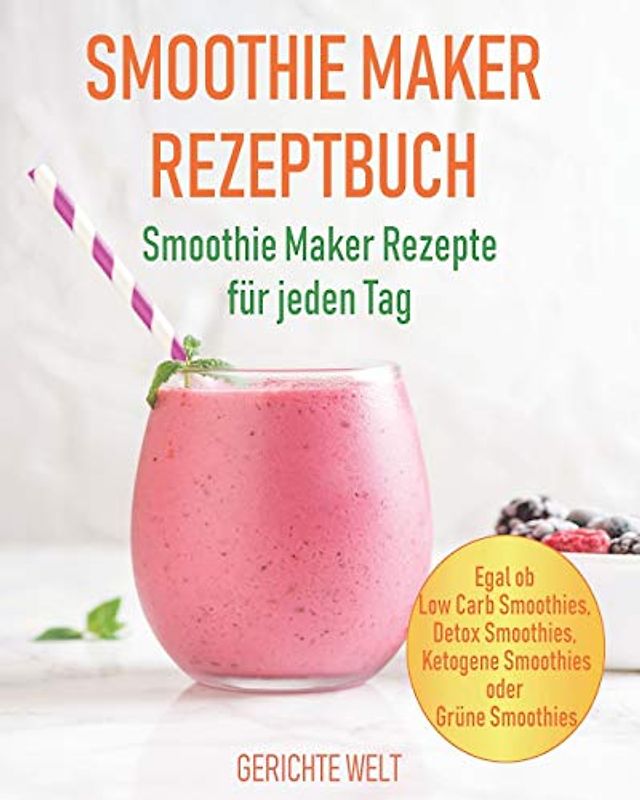 Smoothie Maker Rezeptbuch: Smoothie Maker Rezepte für jeden Tag - Egal ob Low Carb Smoothies, Detox Smoothies, Ketogene Smoothies oder Grüne Smoothies