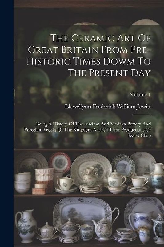 The Ceramic Art Of Great Britain From Pre-historic Times Dowm To The Present Day: Being A History Of The Ancient And Modern Pottery And Porcelain Work