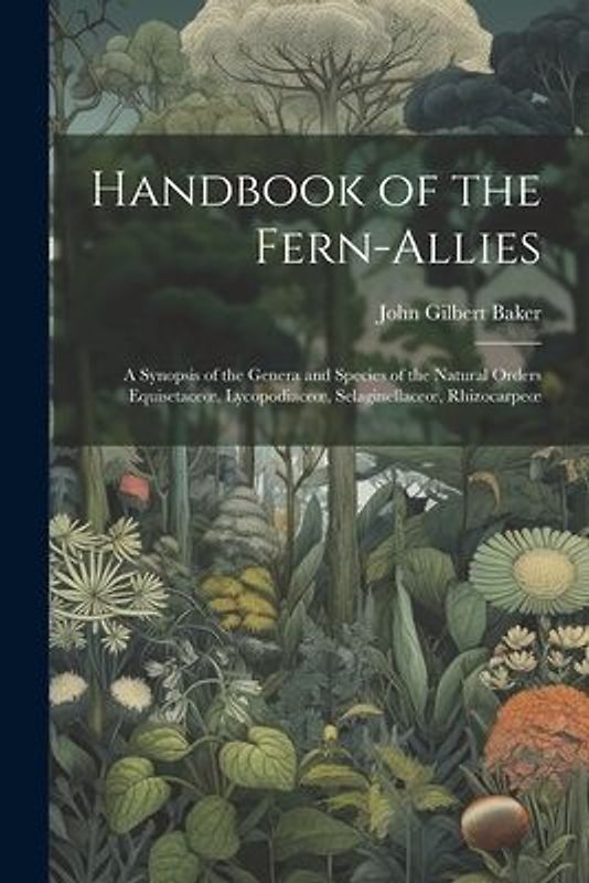 Handbook of the Fern-Allies: A Synopsis of the Genera and Species of the Natural Orders Equisetaceoe, Lycopodiaceoe, Selaginellaceoe, Rhizocarpeoe