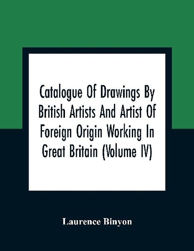 Catalogue Of Drawings By British Artists And Artist Of Foreign Origin Working In Great Britain (Volume Iv)