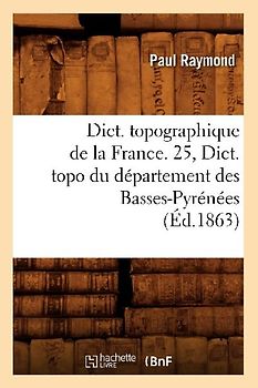 Dict. Topographique de la France. 25, Dict. Topo Du Département Des Basses-Pyrénées (Éd.1863)