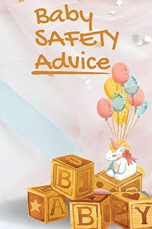 Baby Safety Advice Tips: Must Have Guide to Keeping Your Baby Safe/ Educates and Advises Parents on the Best Effective Methods for Keeping Their ... and Avoiding Accidents as They Grow and Learn