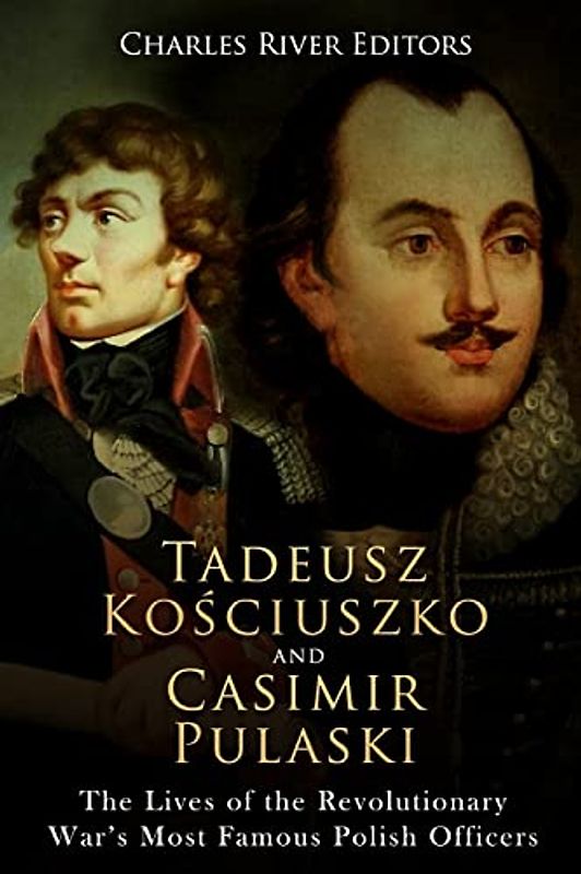 Tadeusz Kosciuszko and Casimir Pulaski: The Lives of the Revolutionary War’s Most Famous Polish Officers