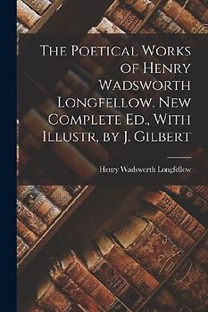 The Poetical Works of Henry Wadsworth Longfellow. New Complete Ed., With Illustr, by J. Gilbert