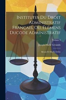 Institutes Du Droit Administratif Français, Ou, Élémens Ducode Administratif: Réunis Et Mis En Ordre; Volume 3