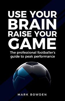 Use Your Brain Raise Your Game: The professional footballer's guide to peak performance