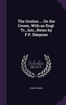 The Oration ... On the Crown, With an Engl. Tr., Intr., Notes by F.P. Simpson
