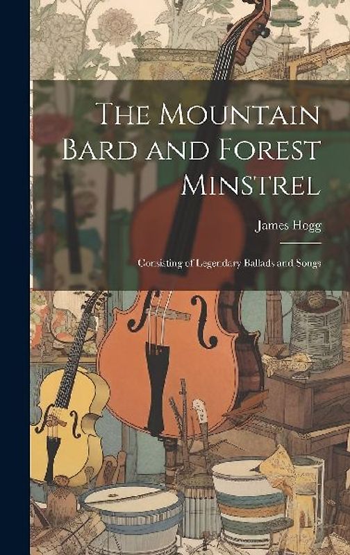 The Mountain Bard and Forest Minstrel: Consisting of Legendary Ballads and Songs