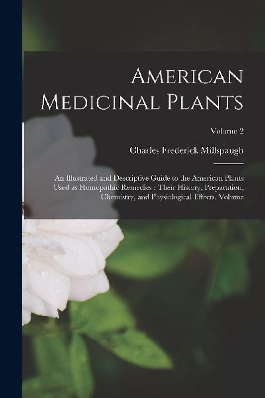 American Medicinal Plants: An Illustrated and Descriptive Guide to the American Plants Used as Homopathic Remedies: Their History, Preparation, C