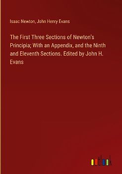 The First Three Sections of Newton's Principia; With an Appendix, and the Ninth and Eleventh Sections. Edited by John H. Evans