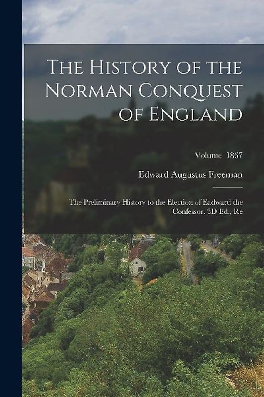The History of the Norman Conquest of England: The Preliminary History to the Election of Eadward the Confessor. 3D Ed., Re; Volume 1867