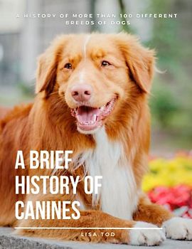 A Brief History of Canines: A History of More than 100 Different Breeds of Dogs.