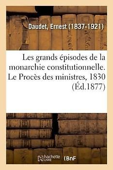 Les Grands Épisodes de la Monarchie Constitutionnelle. Le Procès Des Ministres, 1830