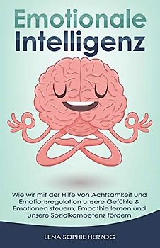 Emotionale Intelligenz: Wie wir mit der Hilfe von Achtsamkeit und Emotionsregulation unsere Gefühle & Emotionen steuern, Empathie lernen und unsere Sozialkompetenz fördern