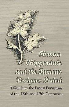 Thomas Chippendale and the Famous Designer Period - A Guide to the Finest Furniture of the 18th and 19th Centuries