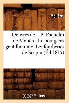 Oeuvres de J. B. Poquelin de Molière. Le Bourgeois Gentilhomme. Les Fourberies de Scapin (Éd.1815)