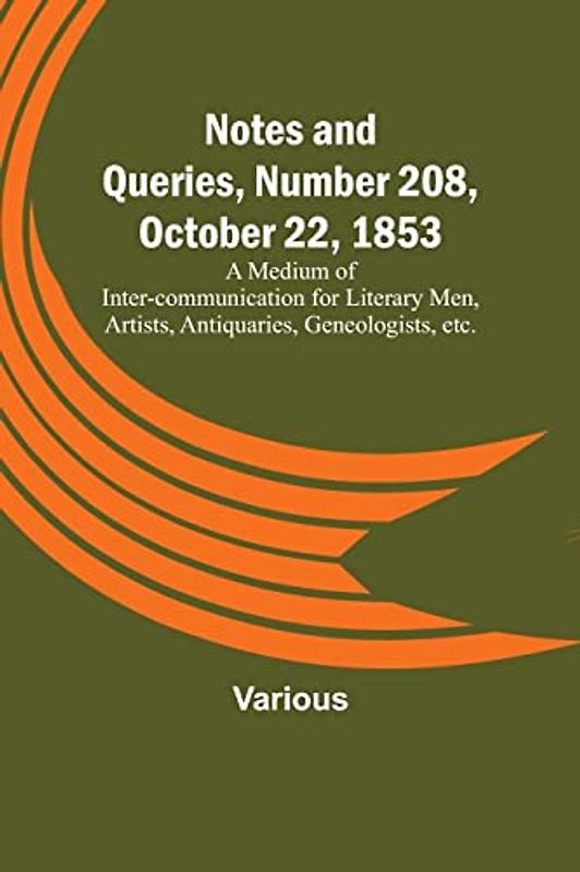 Notes and Queries, Number 208, October 22, 1853 ; A Medium of Inter-communication for Literary Men, Artists, Antiquaries, Geneologists, etc.