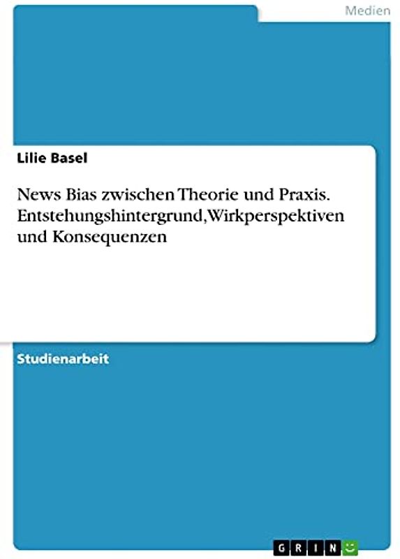 News Bias zwischen Theorie und Praxis. Entstehungshintergrund, Wirkperspektiven und Konsequenzen