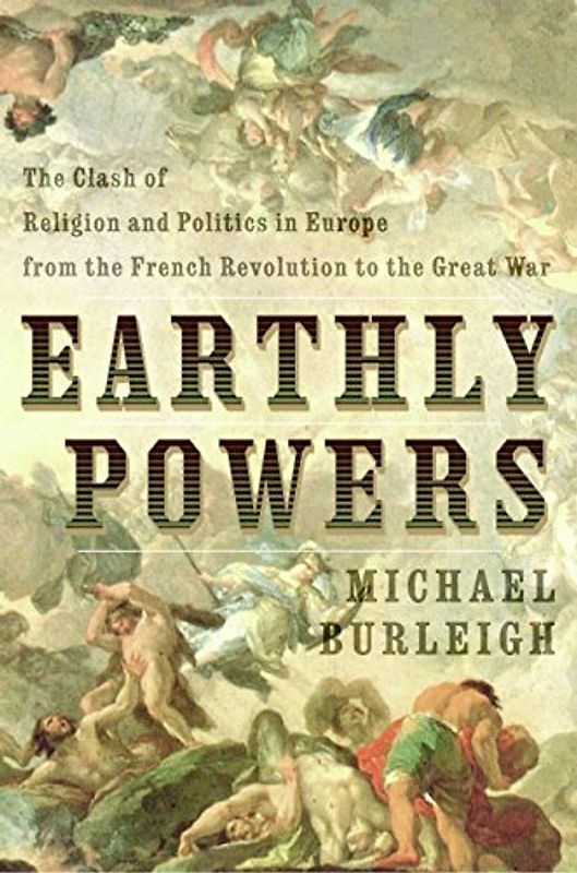 Earthly Powers: The Clash of Religion and Politics in Europe, from the French Revolution to the Great War