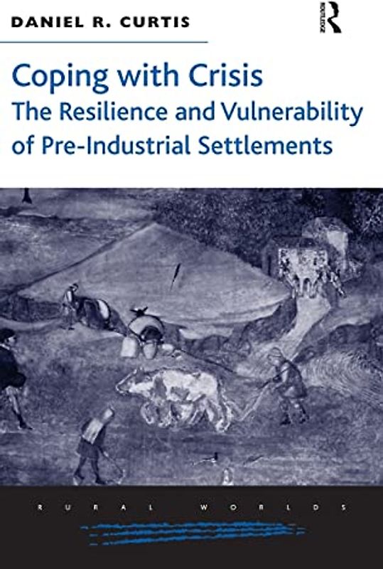 Coping with Crisis: The Resilience and Vulnerability of Pre-Industrial Settlements (Rural Worlds: Economic, Social and Cultural Histories of Agricultures and Rural Societies)