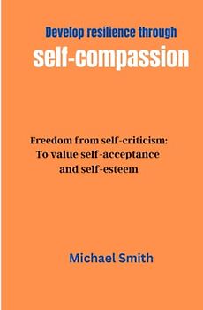 Develop resilience through self-compassion: Finding Strength in adversity: Freedom from self-criticism: To value self-acceptance and self-esteem