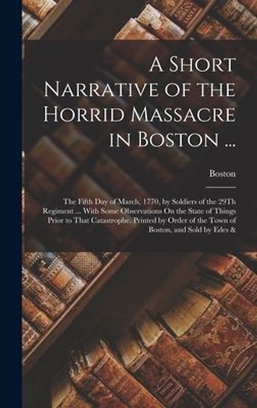 A Short Narrative of the Horrid Massacre in Boston ...