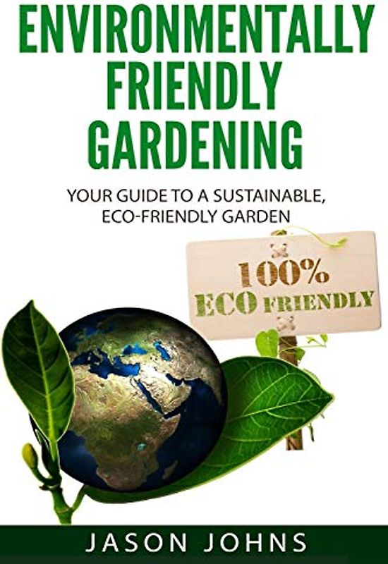 Environmentally Friendly Gardening: Your Guide to a Sustainable, Eco-Friendly Garden (Inspiring Gardening Ideas, Band 49)