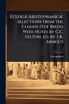 EclogÃ] AristophanicÃ], Selections From the Clouds (The Birds) With Notes by C.C. Felton, Ed. by T.K. Arnold