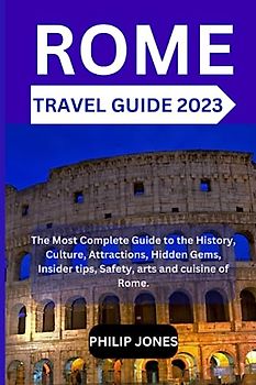 ROME TRAVEL GUIDE 2023: The Most Complete Guide to the History, Culture, Attractions, Hidden Gems, Insider tips, Safety, arts and cuisine of Rome.
