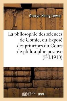 La Philosophie Des Sciences de Comte, Ou Exposé Des Principes Du Cours de Philosophie Positive