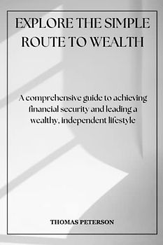 EXPLORE THE SIMPLE ROUTE TO WEALTH: A comprehensive guide to achieving financial security and leading a wealthy, independent lifestyle