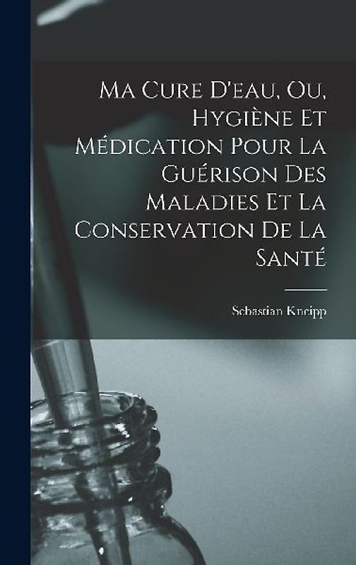 Ma Cure D'eau, Ou, Hygiène Et Médication Pour La Guérison Des Maladies Et La Conservation De La Santé